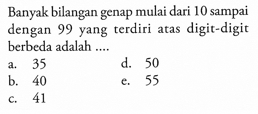 Banyak bilangan genap mulai dari 10 sampai dengan 99 yang terdiri atas digit-digit berbeda adalah ....
