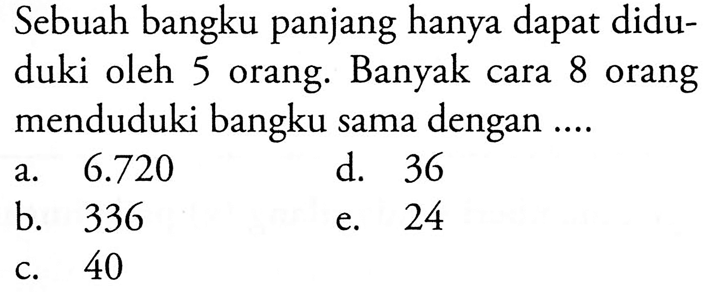 Sebuah bangku panjang hanya dapat diduduki oleh 5 orang. Banyak cara 8 orang menduduki bangku sama dengan ....