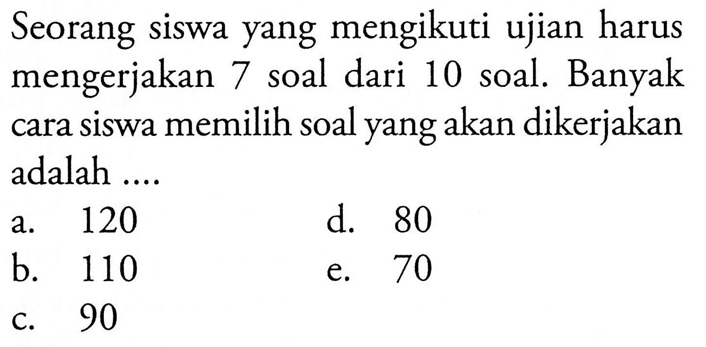 Seorang siswa yang mengikuti ujian harus mengerjakan 7 soal dari 10 soal. Banyak cara siswa memilih soal yang akan dikerjakan adalah ....