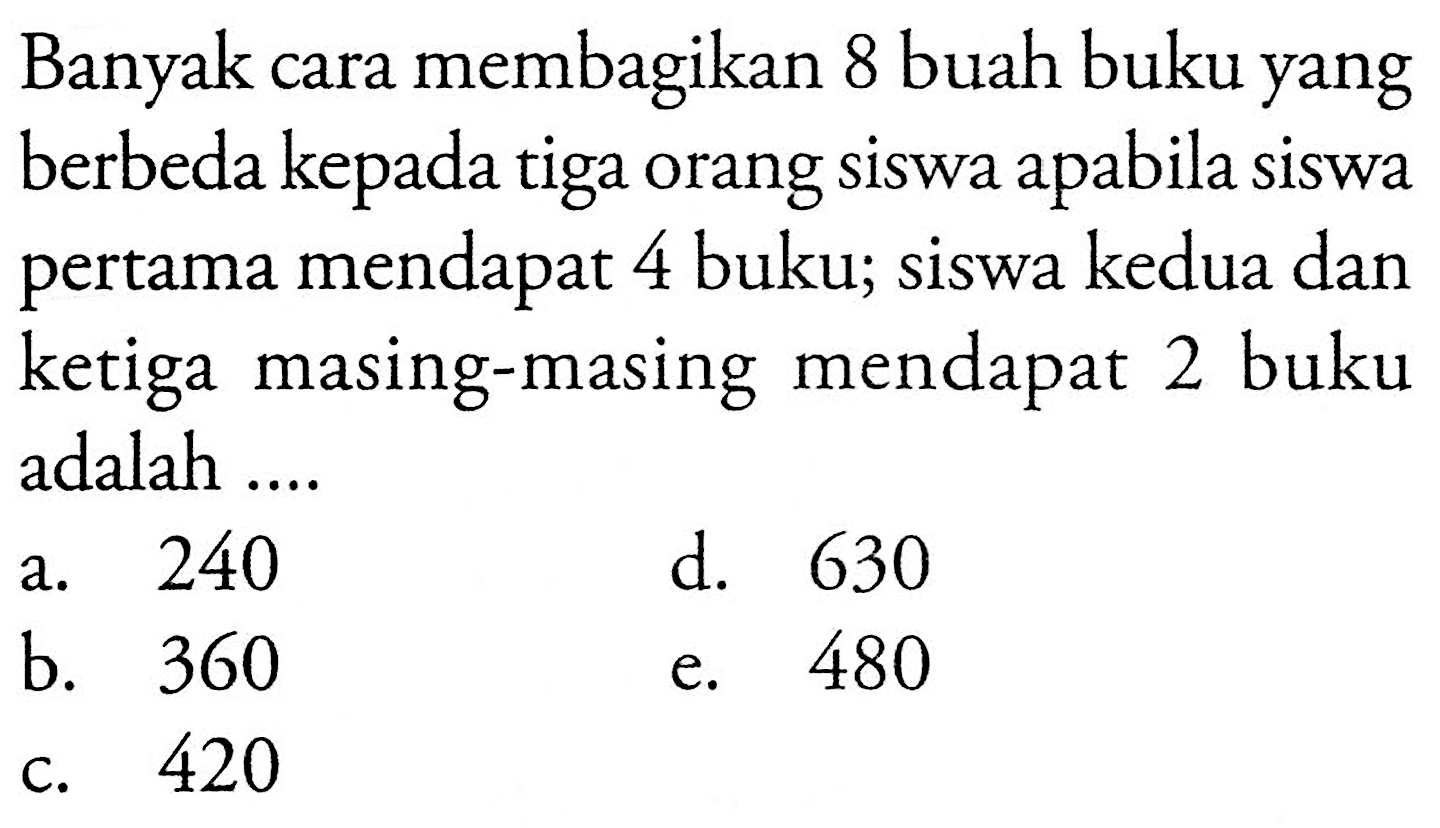 Banyak cara membagikan 8 buah buku yang berbeda kepada tiga orang siswa apabila siswa pertama mendapat 4 buku; siswa kedua dan ketiga masing-masing mendapat 2 buku adalah ....
