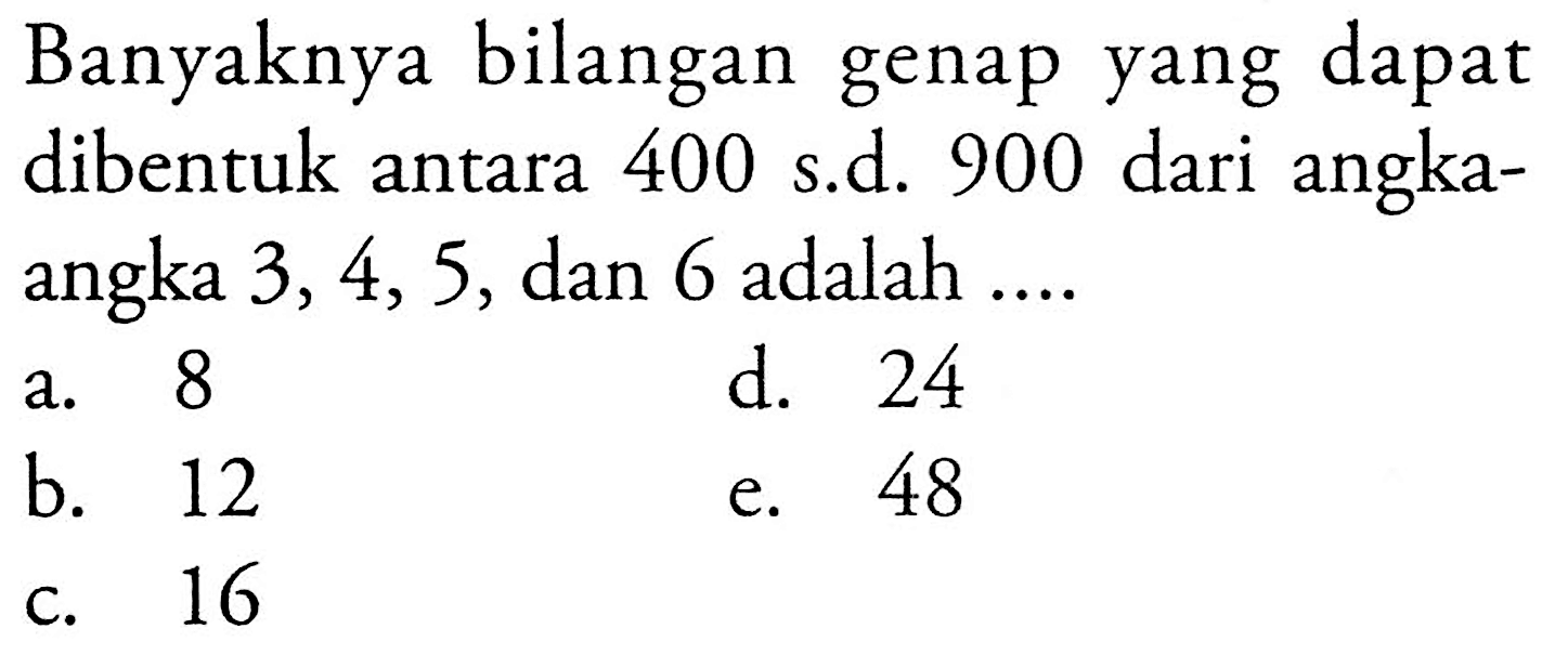 Banyaknya bilangan genap yang dapat dibentuk antara 400 s.d. 900 dari angkaangka 3, 4, 5, dan 6 adalah ....