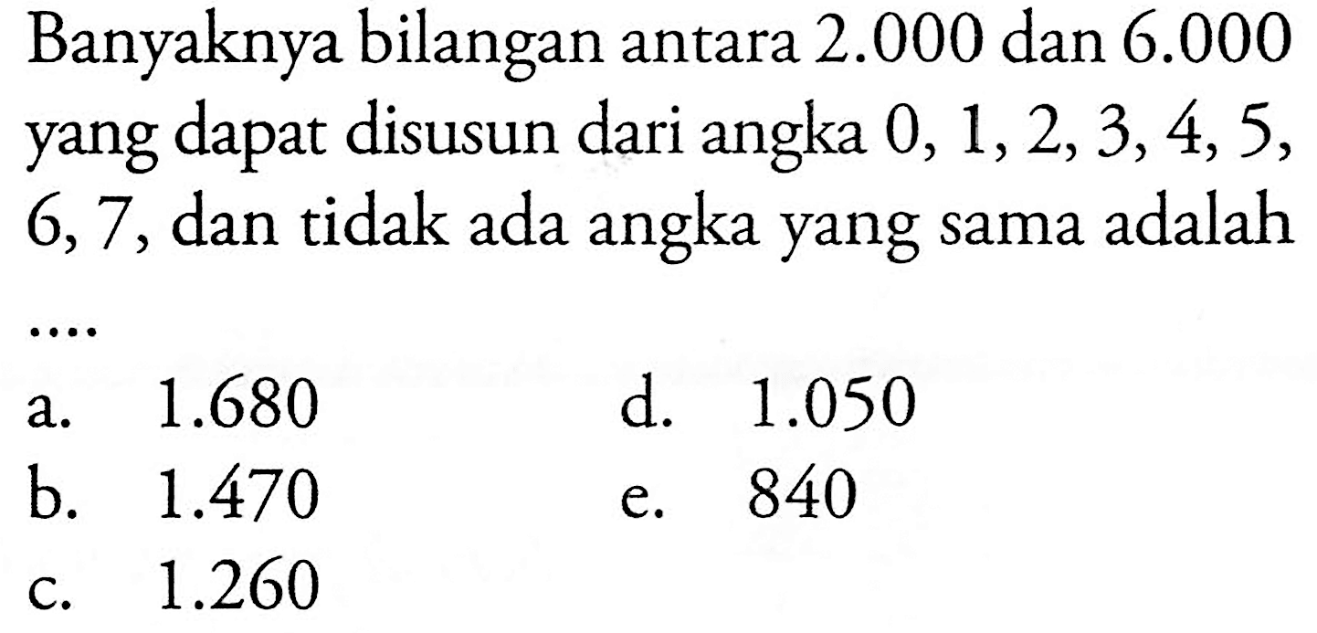 Banyaknya bilangan antara 2.000 dan 6.000 yang dapat disusun dari angka 0, 1,2,3,4,5, 6,7,dan tidak ada angka yang sama adalah