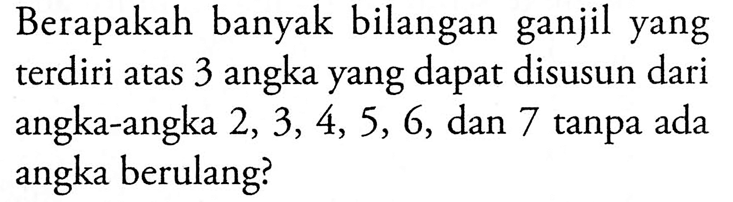 Berapakah banyak bilangan ganjil yang terdiri atas 3 angka yang dapat disusun dari angka-angka  2,3,4,5,6 , dan 7 tanpa ada angka berulang?