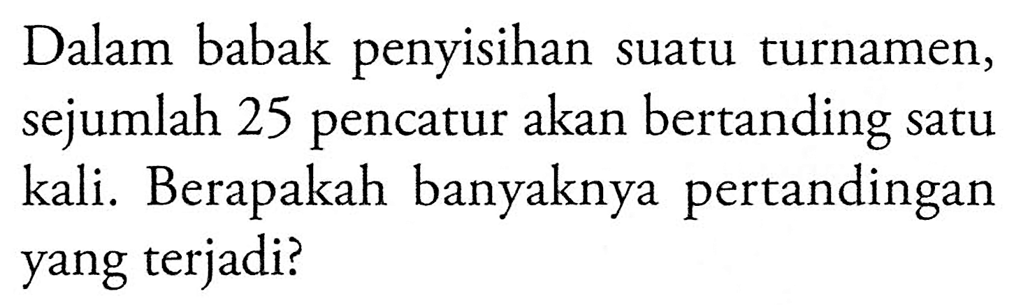 Dalam babak penyisihan suatu turnamen, sejumlah 25 pencatur akan bertanding satu kali. Berapakah banyaknya pertandingan yang terjadi?