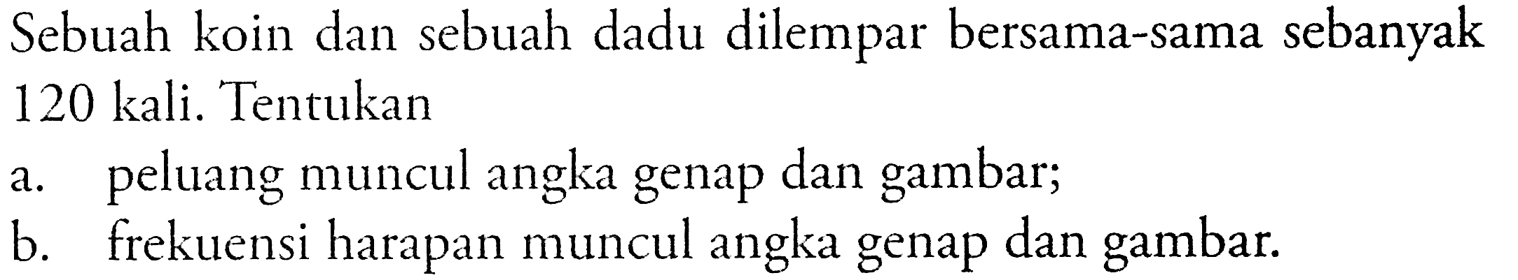 Sebuah koin dan sebuah dadu dilempar bersama-sama sebanyak120 kali. Tentukana. peluang muncul angka genap dan gambar;b. frekuensi harapan muncul angka genap dan gambar.