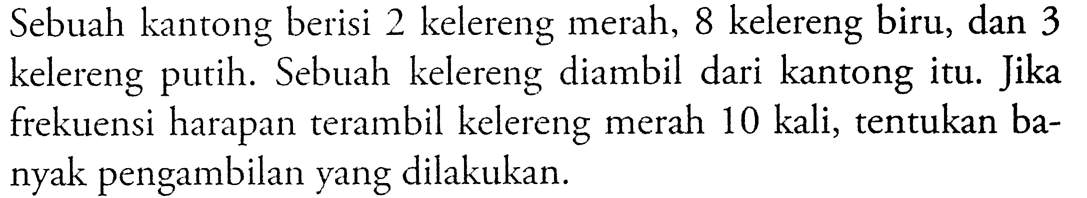 Sebuah kantong berisi 2 kelereng merah, 8 kelereng biru, dan 3 kelereng putih. Sebuah kelereng diambil dari kantong itu. Jika frekuensi harapan terambil kelereng merah 10 kali, tentukan banyak pengambilan yang dilakukan.