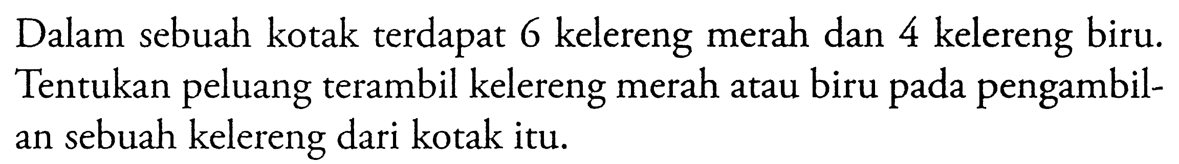 Dalam sebuah kotak terdapat 6 kelereng merah dan 4 kelereng biru. Tentukan peluang terambil kelereng merah atau biru pada pengambilan sebuah kelereng dari kotak itu.