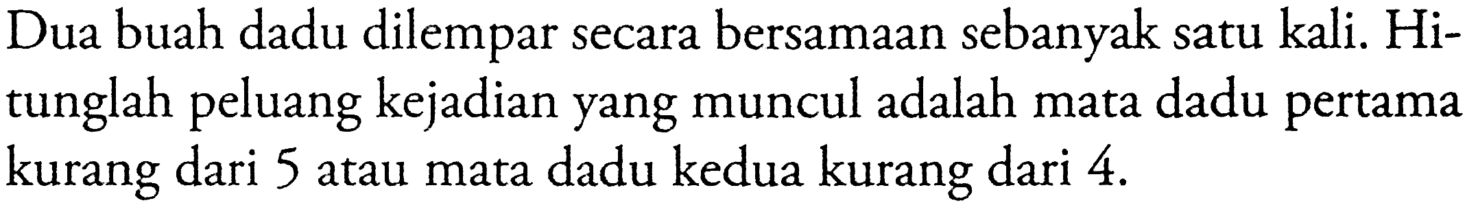 Dua buah dadu dilempar secara bersamaan sebanyak satu kali. Hitunglah peluang kejadian yang muncul adalah mata dadu pertama kurang dari 5 atau mata dadu kedua kurang dari  4 . 