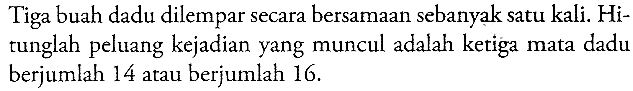 Tiga buah dadu dilempar secara bersamaan sebanyak satu kali. Hitunglah peluang kejadian yang muncul adalah ketiga mata dadu berjumlah 14 atau berjumlah 16.