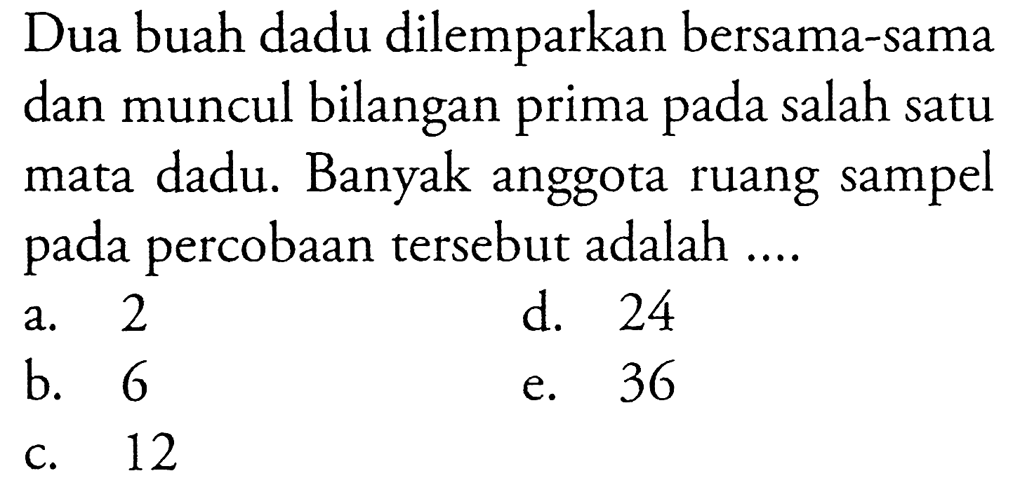 Dua buah dadu dilemparkan bersama-sama dan muncul bilangan prima pada salah satu mata dadu. Banyak anggota ruang sampel pada percobaan tersebut adalah....