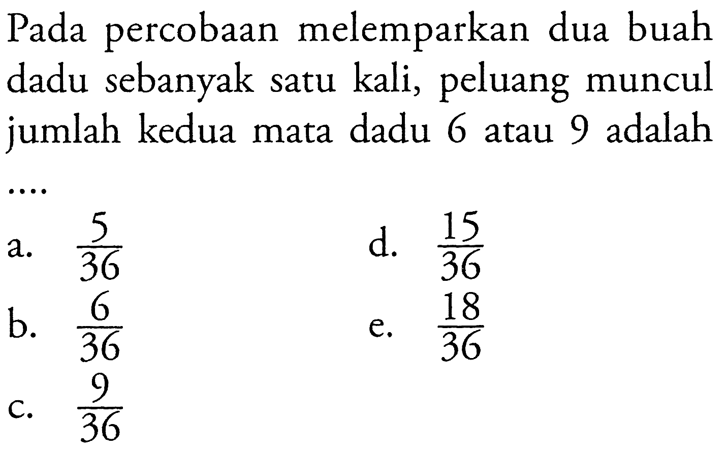 Pada percobaan melemparkan dua buah dadu sebanyak satu kali, peluang muncul jumlah kedua mata dadu 6 atau 9 adalah....