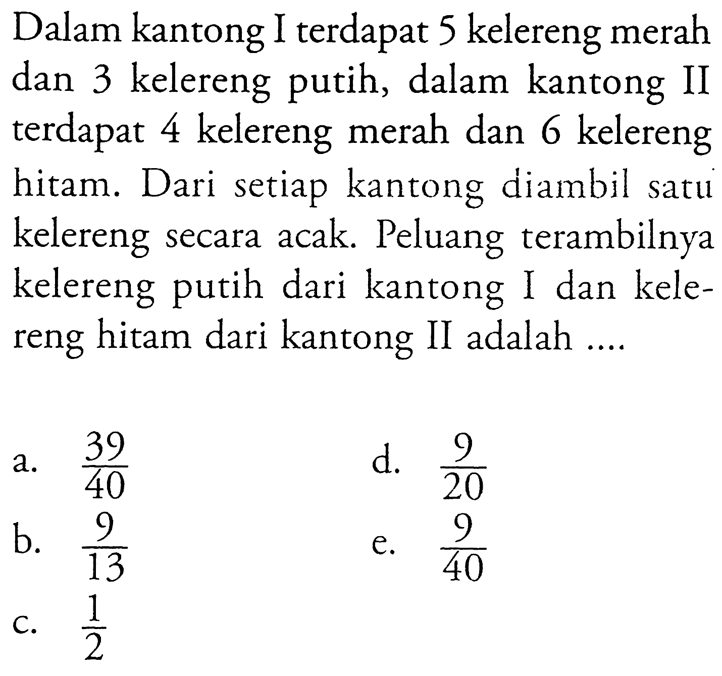 Dalam kantong I terdapat 5 kelereng merah dan 3 kelereng putih, dalam kantong II terdapat 4 kelereng merah dan 6 kelereng hitam. Dari setiap kantong diambil satu kelereng secara acak. Peluang terambilnya kelereng putih dari kantong I dan kelereng hitam dari kantong II adalah ....