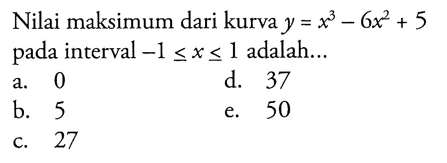 Nilai maksimum dari kurva y=x^3-6x^2+5 pada interval -1 <= x <= 1 adalah...
