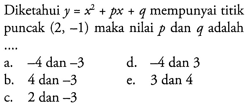 Diketahui y = x^2 + px + q mempunyai titik puncak (2, -1) maka nilai p dan q adalah .... a. -4 dan -3 d. -4 dan 3 b. 4 dan -3 e. 3 dan 4 c. 2 dan -3