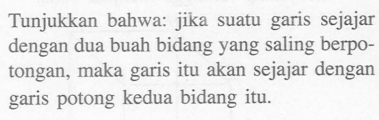 Tunjukkan bahwa: jika suatu garis sejajar dengan dua buah bidang yang saling berpo- tongan, maka garis itu akan sejajar dengan garis potong kedua bidang itu.