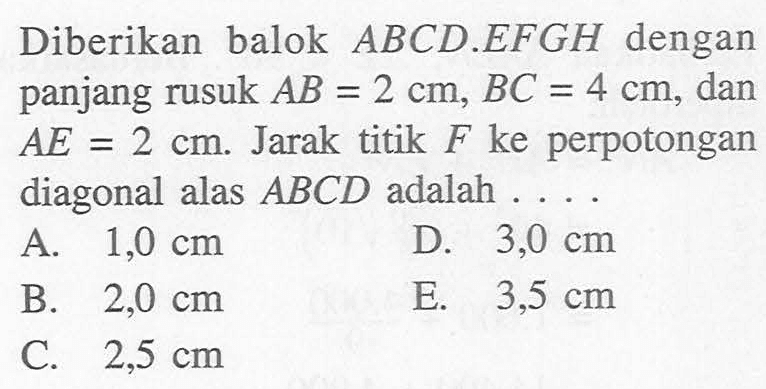 Diberikan balok ABCD.EFGH dengan panjang rusuk AB=2 cm, BC=4 cm, dan AE=2 cm. Jarak titik F ke perpotongan diagonal alas ABCD adalah . . . .