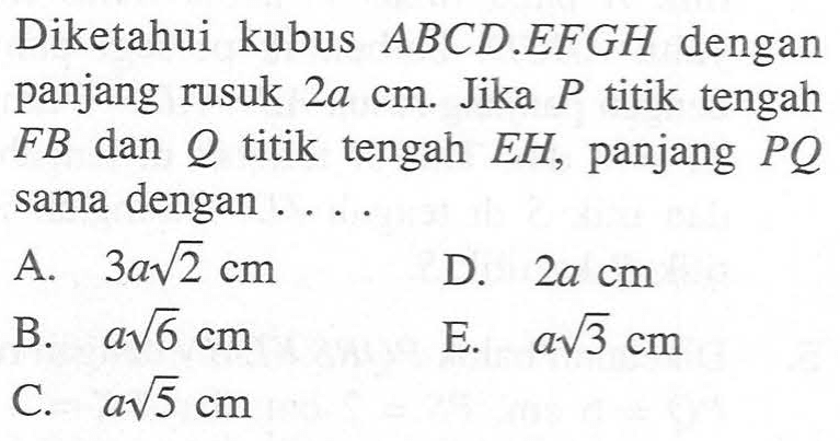 Diketahui kubus ABCD.EFGH dengan panjang rusuk 2a cm. Jika P titik tengah FB dan Q titik tengah EH, panjang PQ sama dengan....