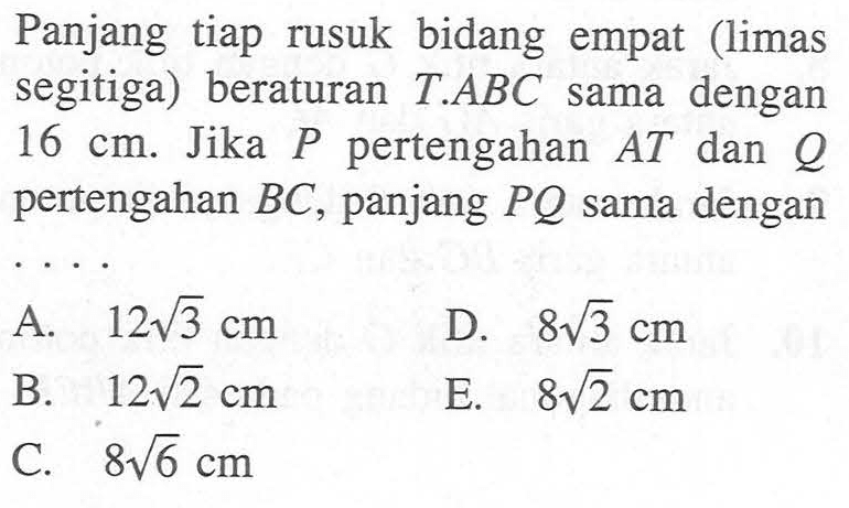 Panjang tiap rusuk bidang empat (limas segitiga) beraturan T.ABC dengan sama 16 cm. Jika P pertengahan AT dan Q pertengahan BC, panjang PQ sama dengan ....