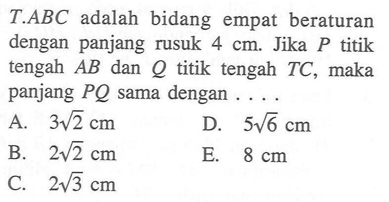 T.ABC adalah bidang empat beraturan dengan panjang rusuk 4 cm. Jika P titik tengah AB dan Q titik tengah TC, maka panjang PQ sama dengan ...