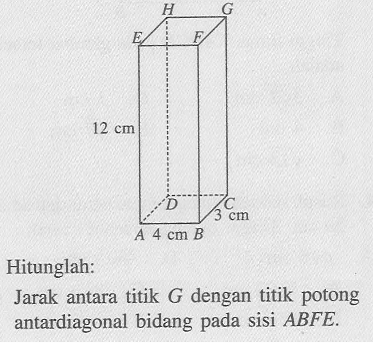 Hitunglah: Jarak antara titik G dengan titik potong antardiagonal bidang pada sisi ABFE. A B C D E F G H 4 cm 3 cm 12 cm