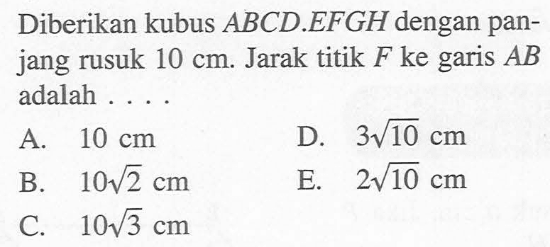 Diberikan kubus ABCD EFGH dengan pan-jang rusuk 10 cm. Jarak titik F ke garis AB adalah . . . .