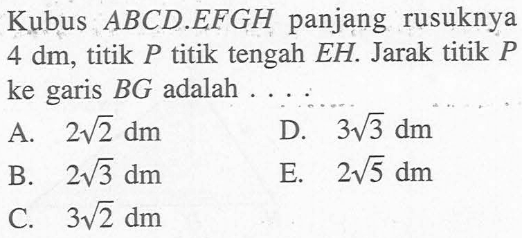 Kubus ABCD.EFGH panjang rusuknya 4 dm, titik P titik tengah EH. Jarak titik P ke garis BG adalah . . . .