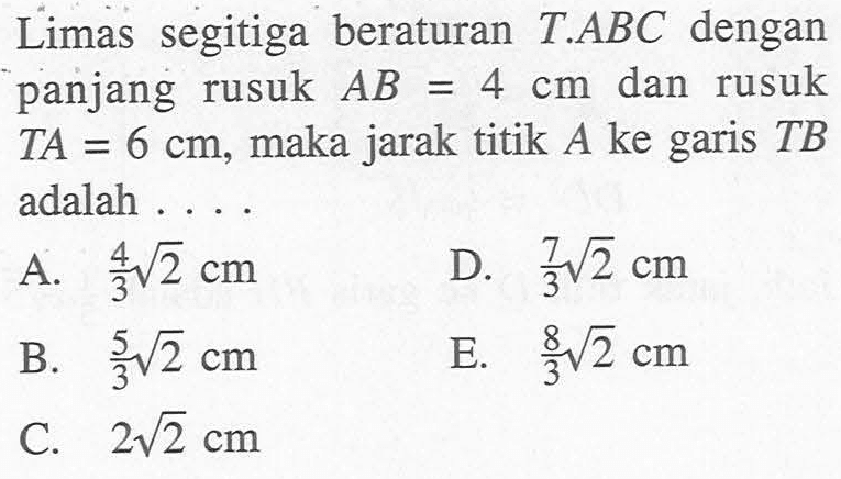 Limas segitiga beraturan T.ABC dengan panjang rusuk AB=4 cm dan rusuk TA=6 cm, maka jarak titik A ke garis TB adalah ...