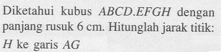 Diketahui kubus ABCD.EFGH dengan panjang rusuk 6 cm. Hitunglah jarak titik: H ke garis AG