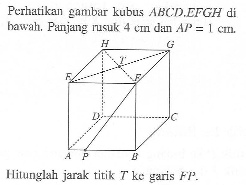 Perhatikan gambar kubus ABCD.EFGH di bawah. Panjang rusuk 4 cm dan AP=1 cm. Hitunglah jarak titik T ke garis FP.