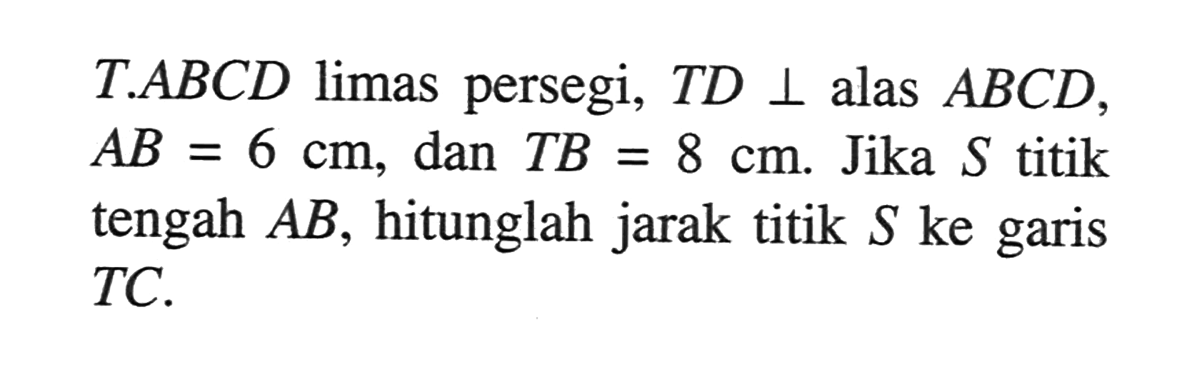 T.ABCD limas persegi, TD tegak lurus alas ABCD, AB=6 cm, dan TB=8 cm. Jika S titik tengah AB, hitunglah jarak titik S ke garis TC.