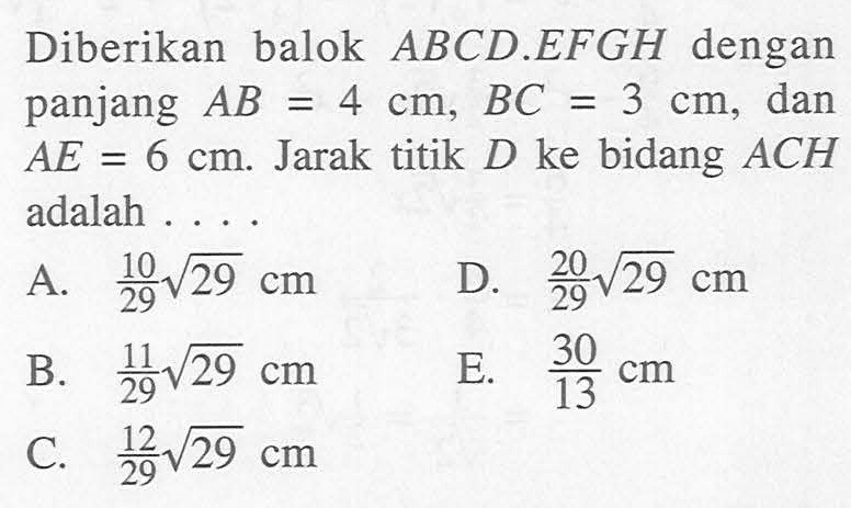 Diberikan balok ABCD.EFGH dengan panjang AB=4 cm, BC=3 cm, dan AE=6 cm. Jarak titik D ke bidang ACH adalah ...