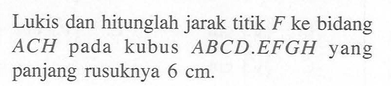 Lukis dan hitunglah jarak titik F ke bidang ACH pada kubus ABCD.EFGH yang panjang rusuknya 6 cm.