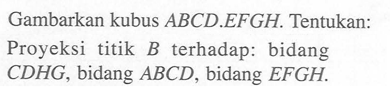 Gambarkan kubus ABCD.EFGH. Tentukan: Proyeksi titik B terhadap: bidang CDHG, bidang ABCD, bidang EFGH.