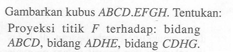 Gambarkan kubus ABCDEFGH Tentukan: Proyeksi titik F terhadap: bidang ABCD, bidang ADHE, bidang CDHG.