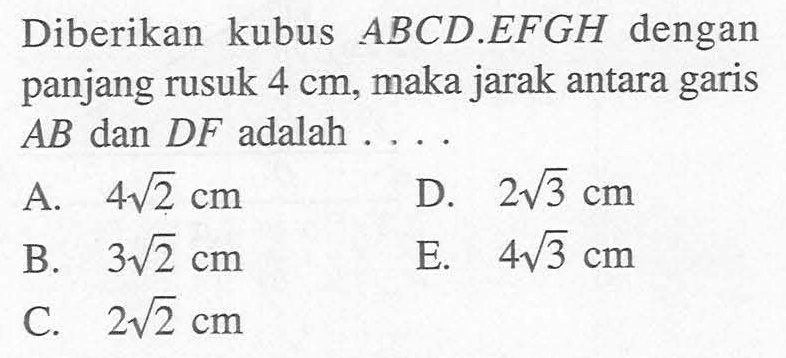 Diberikan kubus ABCD.EFGH dengan panjang rusuk 4 cm, maka jarak antara garis AB dan DF adalah . . . .