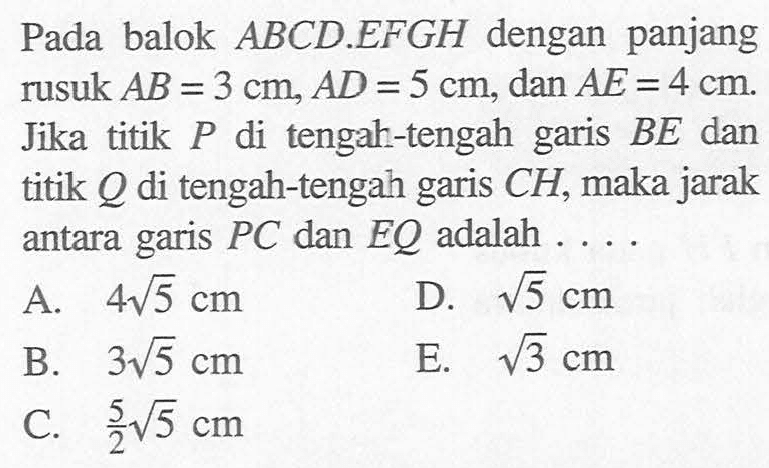 Pada balok ABCD.EFGH dengan panjang rusuk AB = 3 cm, AD = 5 cm, dan AE = 4 cm. Jika titik P di tengak-tengah garis BE dan titik Q di tengah-tengah garis CH, maka jarak antara garis PC dan EQ adalah . . . .