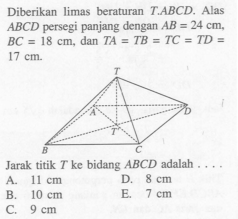 Diberikan limas beraturan TABCD. Alas ABCD persegi panjang dengan AB =24 cm, BC 18 = cm, dan TA = TB = TC = TD = 17 cm Jarak titik T ke bidang ABCD adalah