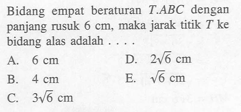 Bidang empat beraturan T.ABC dengan panjang rusuk 6 cm, maka jarak titik T ke bidang alas adalah . . . .