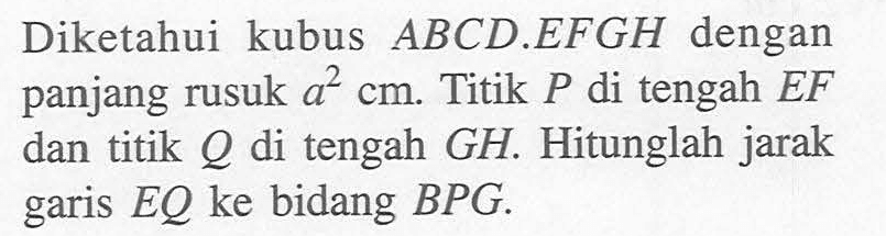 Diketahui kubus ABCD.EFGH dengan panjang rusuk a^2 cm. Titik P di tengah EF dan titik Q di tengah GH. Hitunglah jarak garis EQ ke bidang BPG.