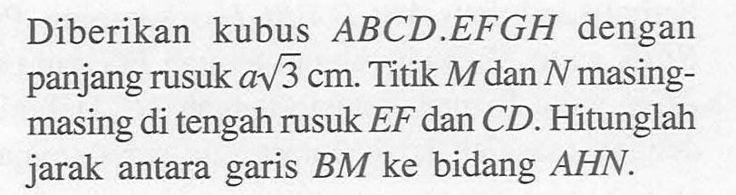 Diberikan kubus ABCD.EFGH dengan panjang rusuk a akar(3) cm. Titik M dan N masing-masing di tengah rusuk EF dan CD. Hitunglah jarak antara garis BM ke bidang AHN.