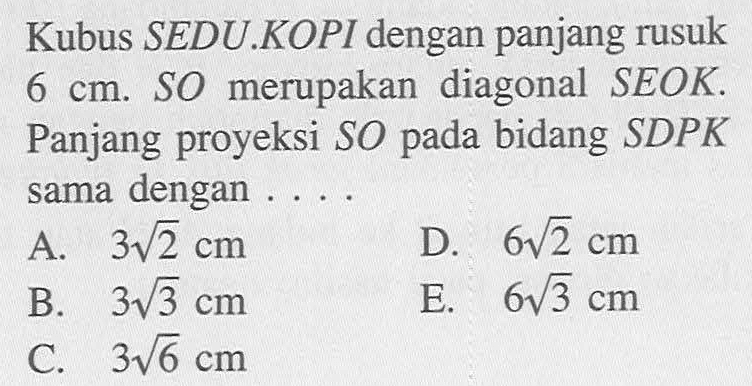 Kubus SEDU.KOPI dengan panjang rusuk 6 cm. SO merupakan diagonal SEOK. Panjang proyeksi SO pada bidang SDPK sama dengan .....