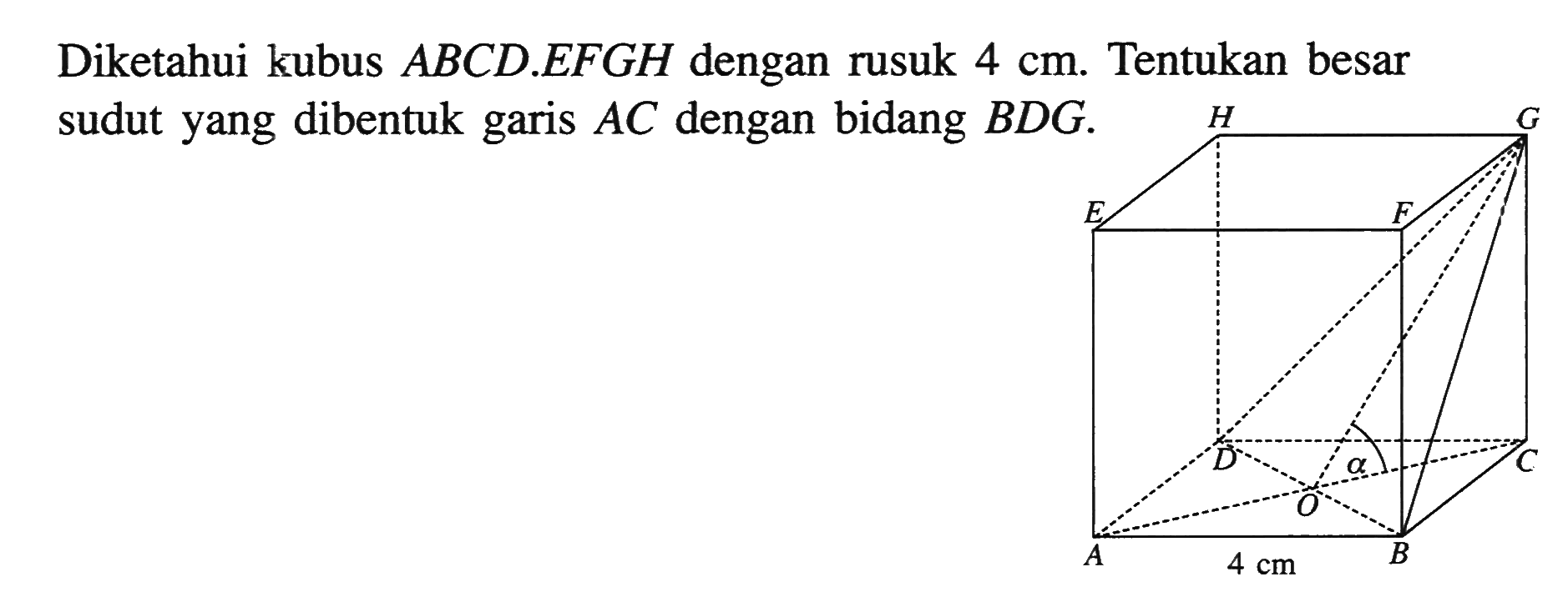 Diketahui kubus ABCD.EFGH dengan rusuk 4 cm. Tentukan besar sudut yang dibentuk AC dengan bidang BDG. H G E F D C alpha O A 4 cm B