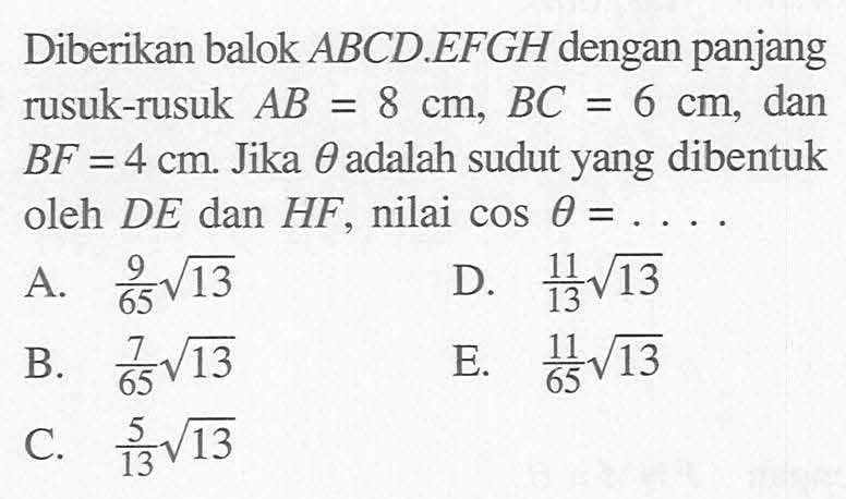 Diberikan balok ABCD.EFGH dengan panjang rusuk-rusuk AB = 8 cm, BC = 6 cm, dan BF = 4 cm. Jika theta adalah sudut yang dibentuk oleh DE dan HF, nilai cos theta = ....