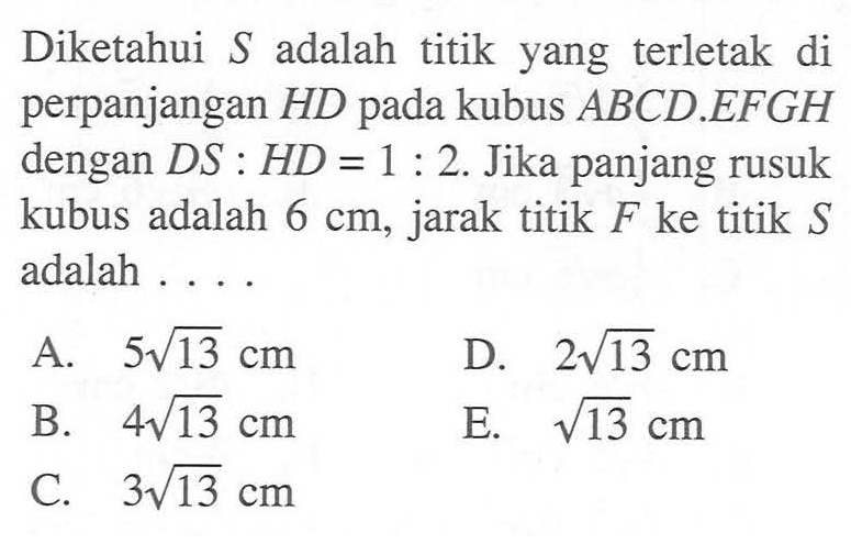 Diketahui S adalah titik yang terletak di perpanjangan HD pada kubus ABCD.EFGH dengan DS:HD = 1:2. Jika panjang rusuk kubus adalah 6 cm, jarak titik F ke titik S adalah . . . .