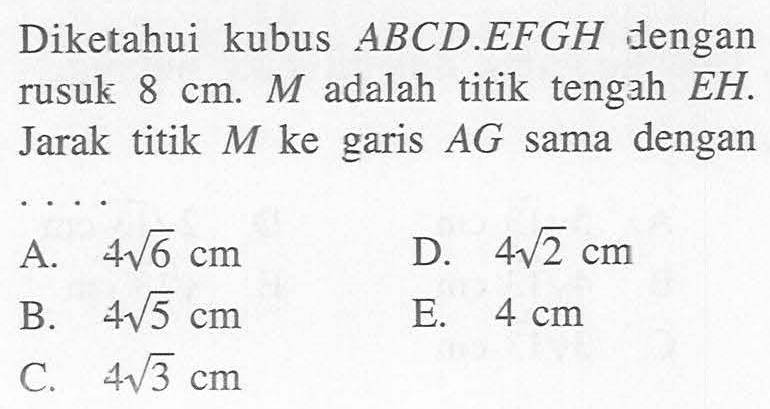 Diketahui kubus ABCD.EFGH dengan rusuk 8 cm. M adalah titik tengah EH. Jarak titik M ke garis AG sama dengan . . . .