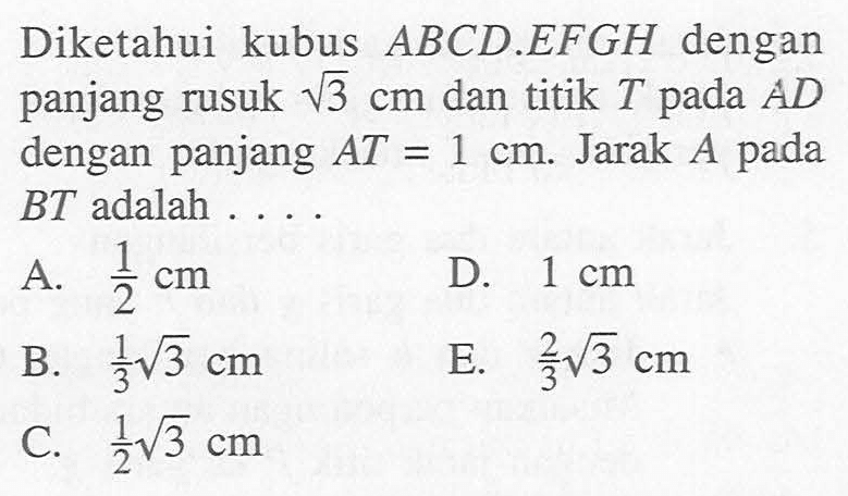 Diketahui kubus ABCD.EFGH dengan panjang rusuk akar(3) cm dan titik T pada AD dengan panjang AT=1 cm. Jarak A pada BT adalah ... 