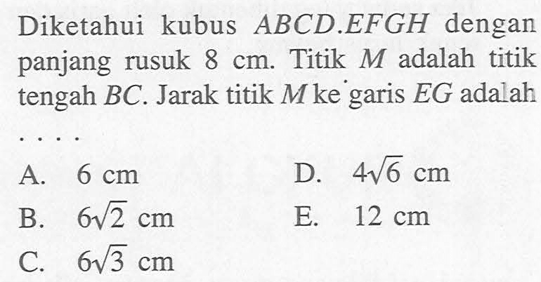 Diketahui kubus ABCD.EFGH dengan panjang rusuk 8 cm. Titik M adalah titik tengah BC. Jarak titik M ke garis EG adalah ....