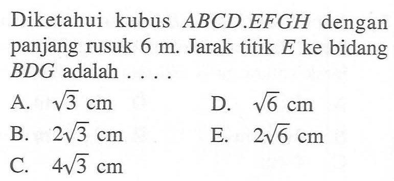 Diketahui kubus ABCD.EFGH dengan panjang rusuk 6 m. Jarak titik E ke bidang BDG adalah . . . .