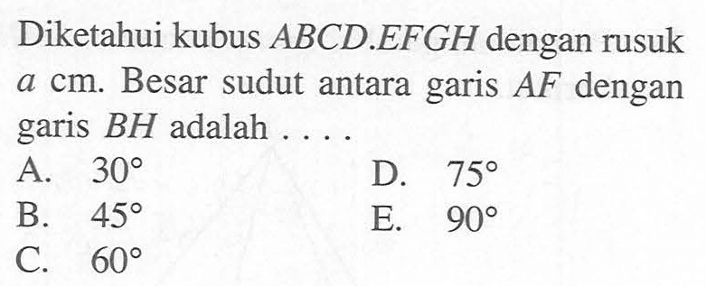 Diketahui kubus ABCD.EFGH dengan rusuk a cm. Besar sudut antara garis AF dengan garis BH adalah . . . .