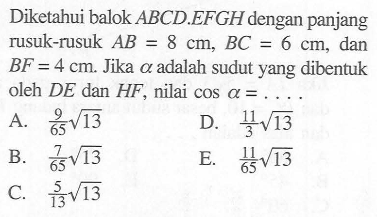 Diketahui balok ABCD.EFGH dengan panjang rusuk-rusuk AB=8 cm BC=6 cm, dan BF=4 cm. Jika alpha adalah sudut yang dibentuk oleh DE dan HF nilai cos alpha=...